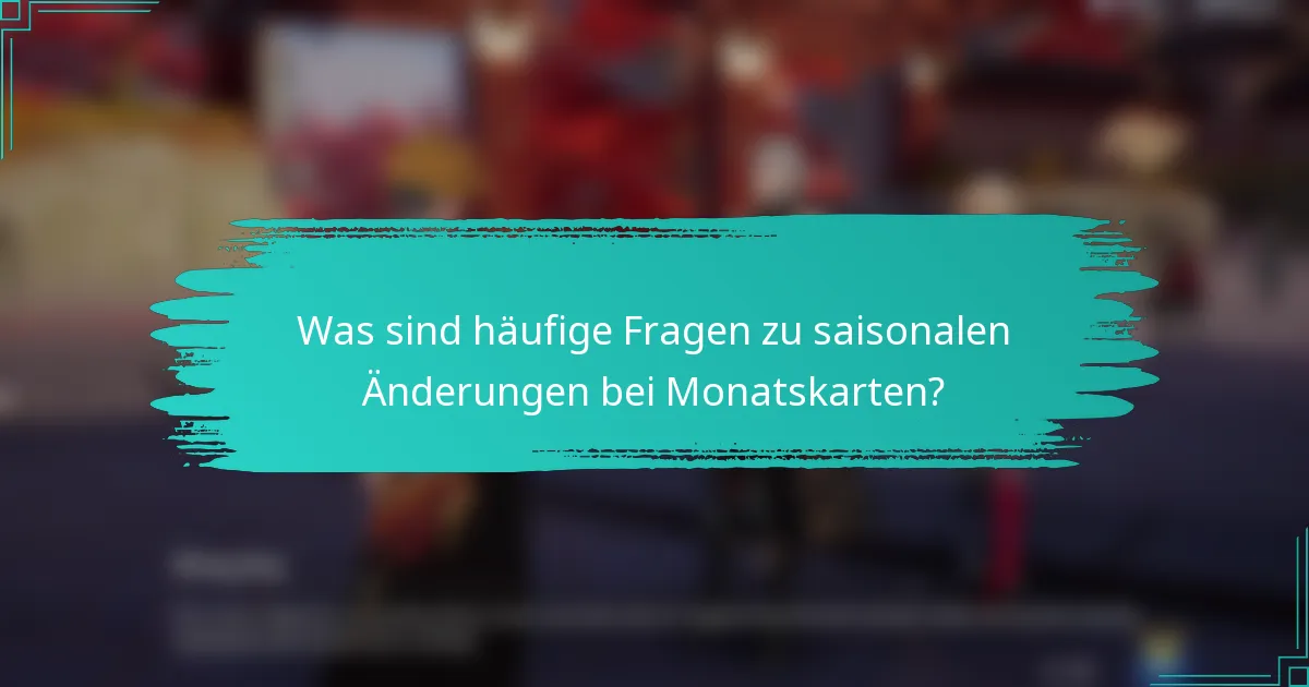 Was sind häufige Fragen zu saisonalen Änderungen bei Monatskarten?