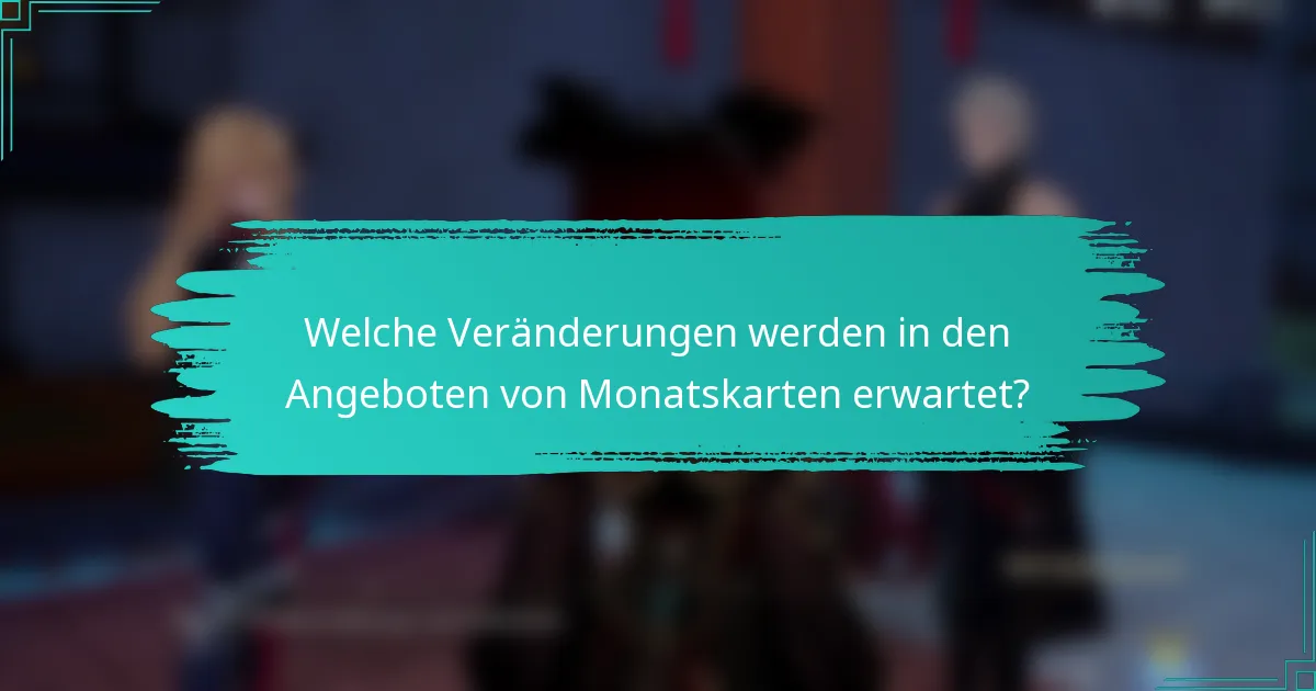 Welche Veränderungen werden in den Angeboten von Monatskarten erwartet?
