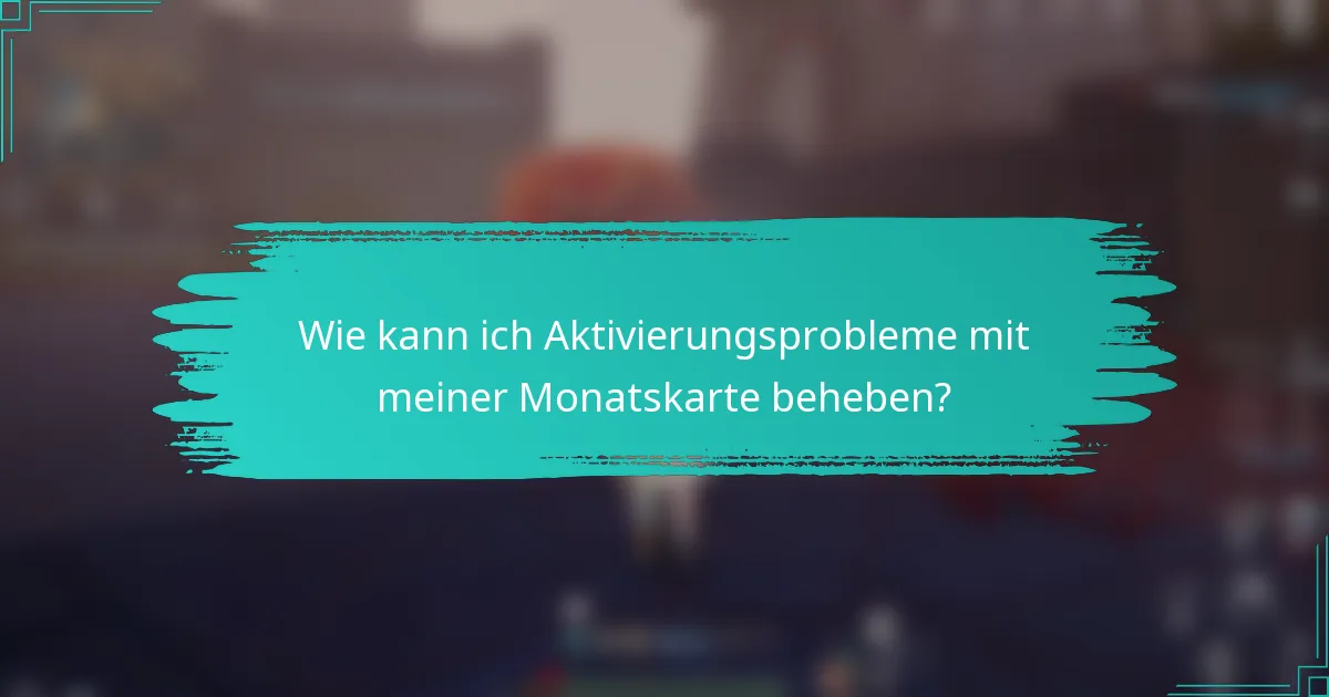 Wie kann ich Aktivierungsprobleme mit meiner Monatskarte beheben?
