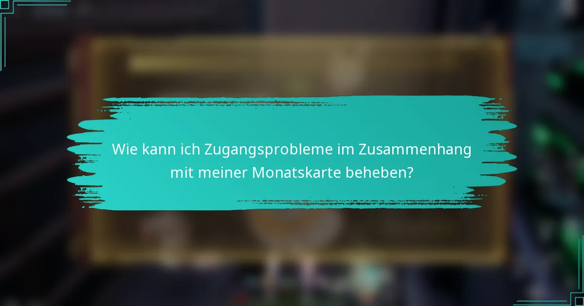 Wie kann ich Zugangsprobleme im Zusammenhang mit meiner Monatskarte beheben?
