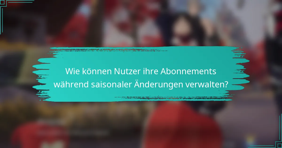 Wie können Nutzer ihre Abonnements während saisonaler Änderungen verwalten?