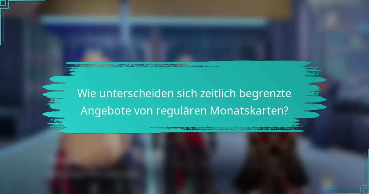 Wie unterscheiden sich zeitlich begrenzte Angebote von regulären Monatskarten?